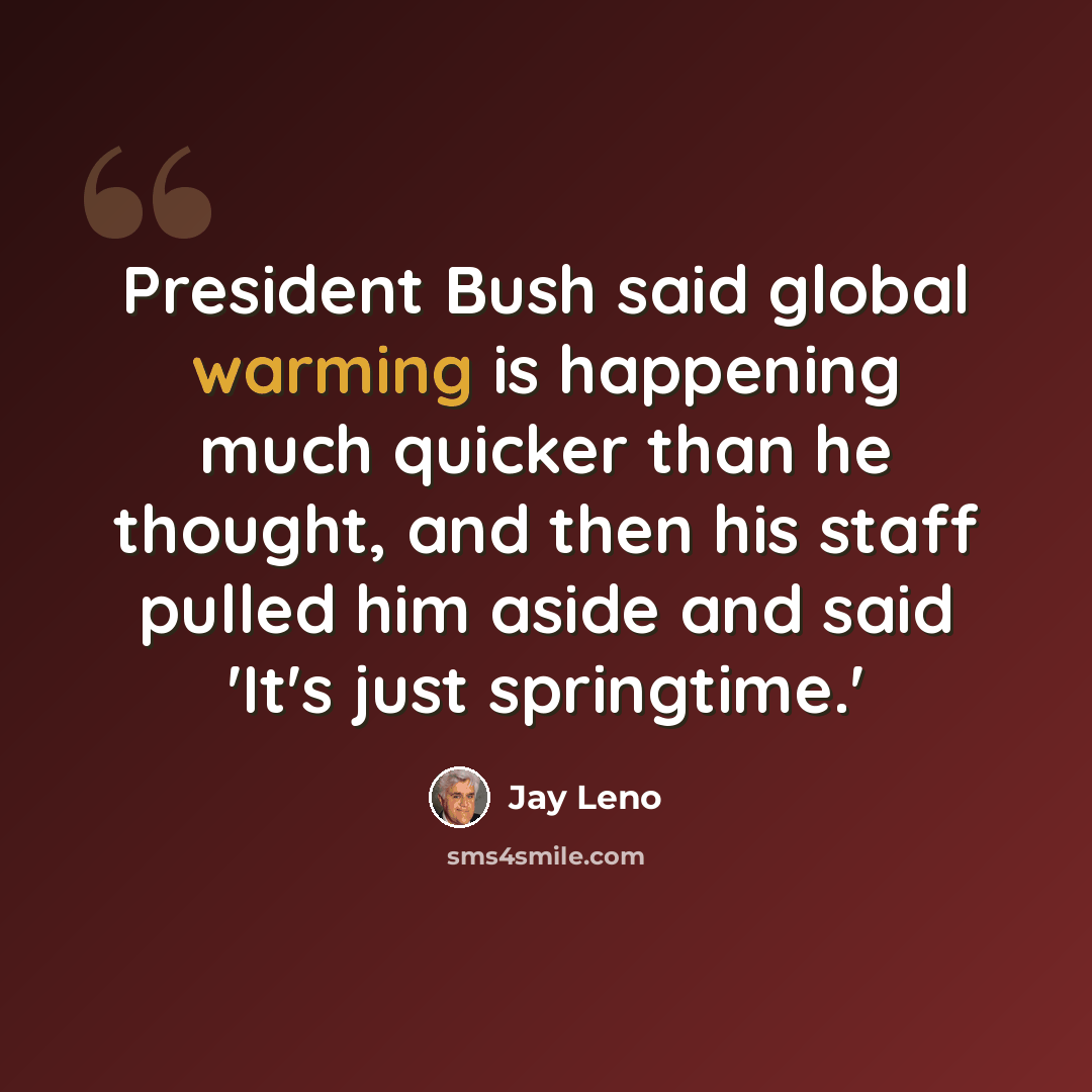 “President Bush said global warming is happening much quicker than he thought, and then his staff pulled him aside and said 'It's just springtime.'” quote by Jay Leno