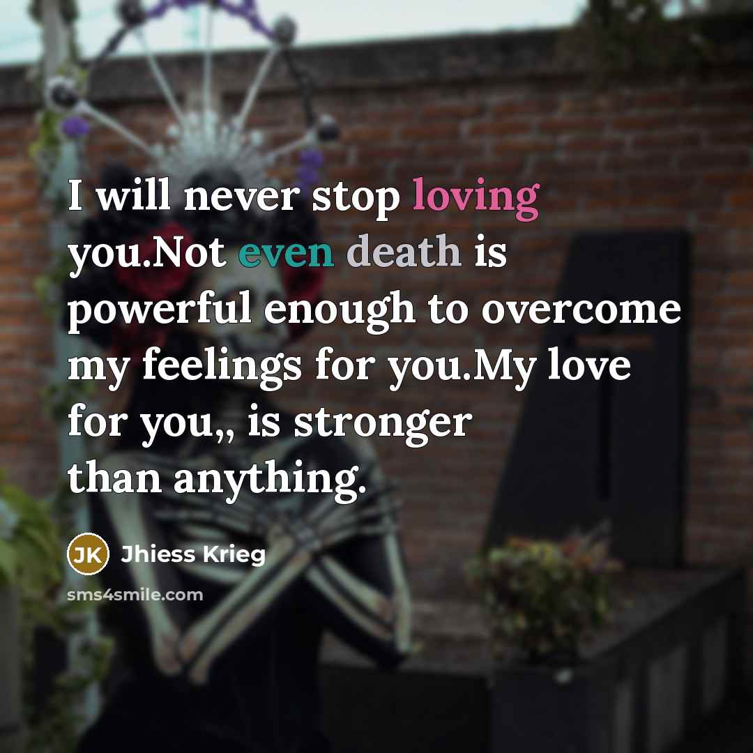 “I will never stop loving you.Not even death is powerful enough to overcome my feelings for you.My love for you,, is stronger than anything.” quote by Jhiess Krieg