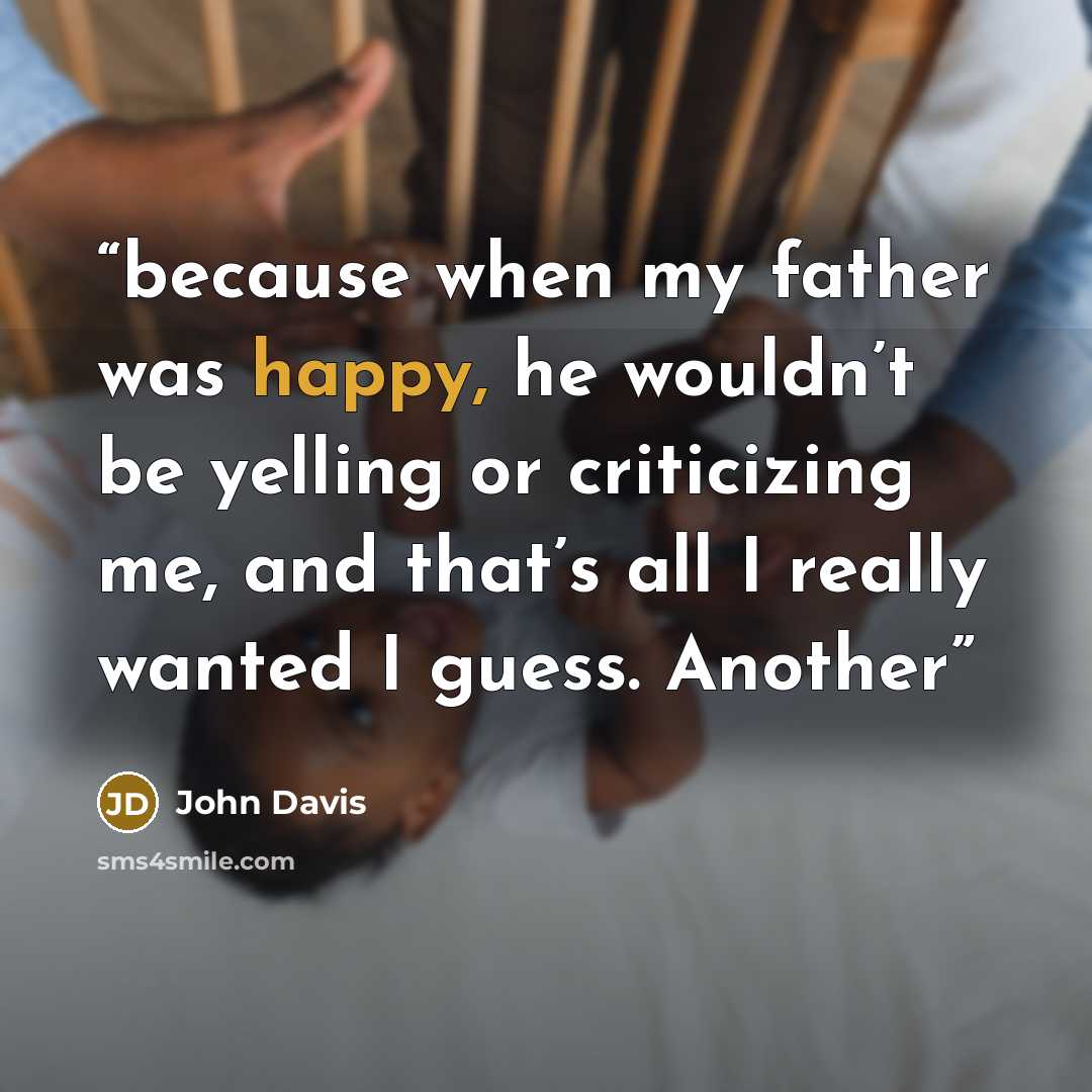 “because when my father was happy, he wouldn’t be yelling or criticizing me, and that’s all I really wanted I guess. Another” quote by John Davis