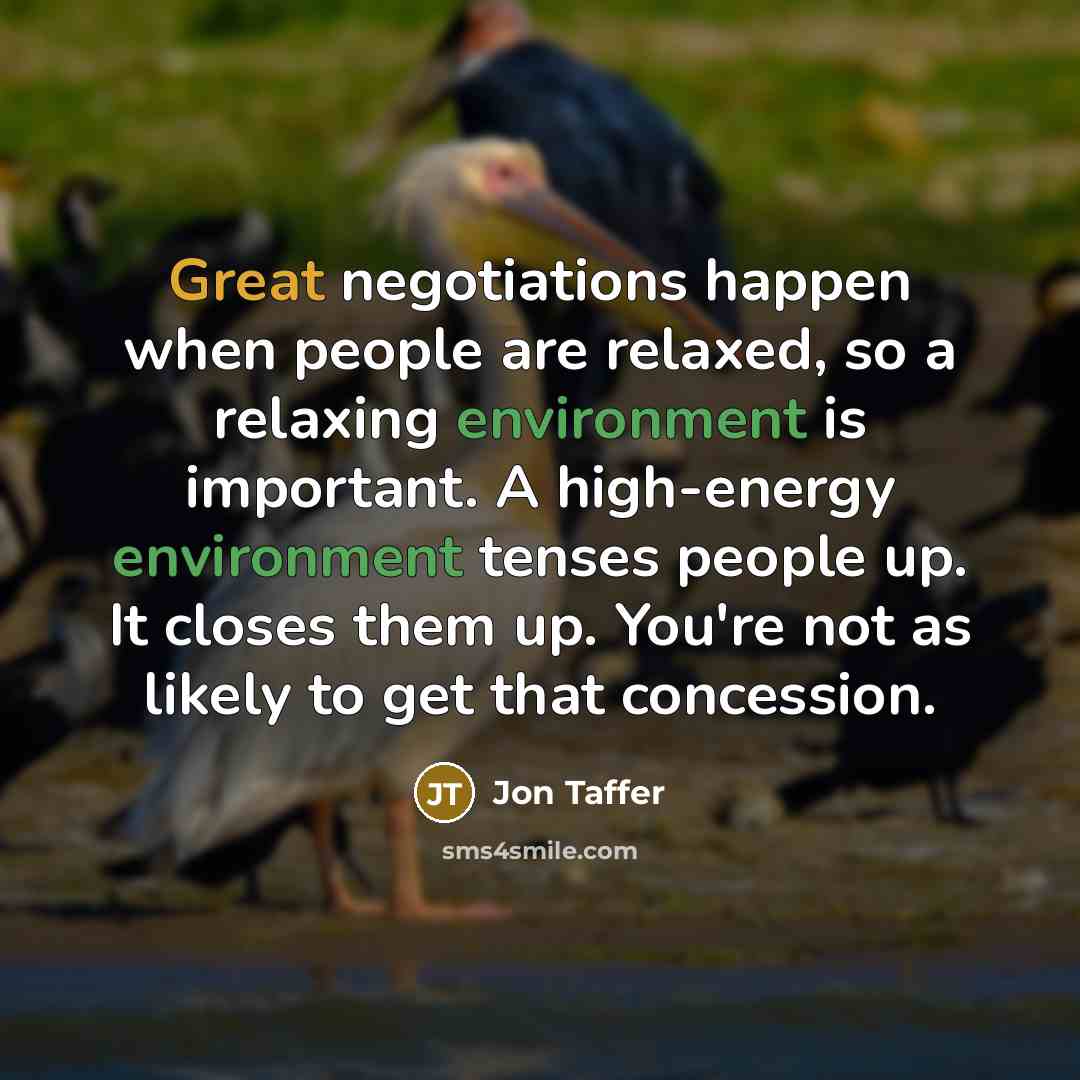 “Great negotiations happen when people are relaxed, so a relaxing environment is important. A high-energy environment tenses people up. It closes them up. You're not as likely to get that concession.” quote by Jon Taffer