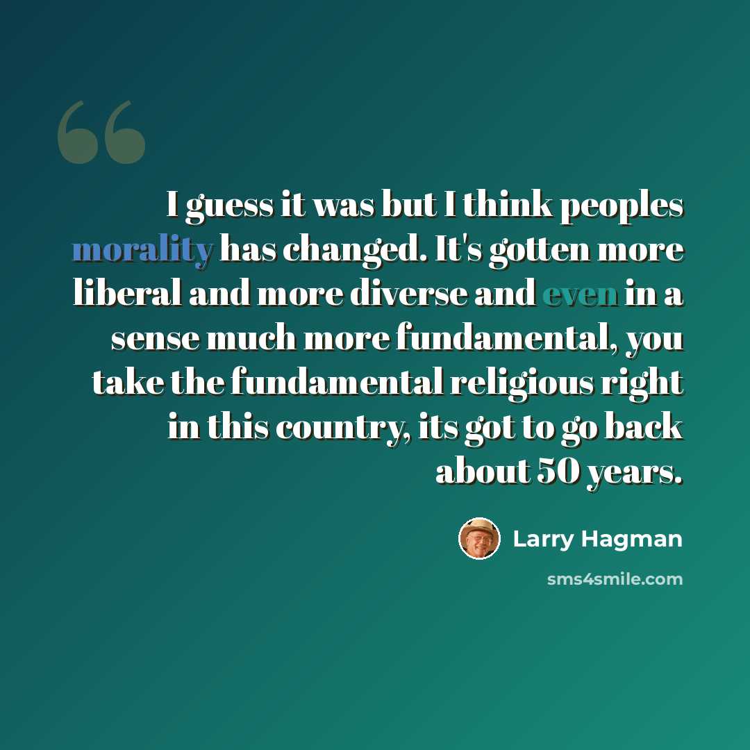 “I guess it was but I think peoples morality has changed. It's gotten more liberal and more diverse and even in a sense much more fundamental, you take the fundamental religious right in this country, its got to go back about 50 years.” quote by Larry Hagman