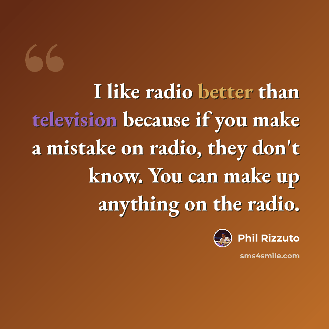 “I like radio better than television because if you make a mistake on radio, they don't know. You can make up anything on the radio.” quote by Phil Rizzuto