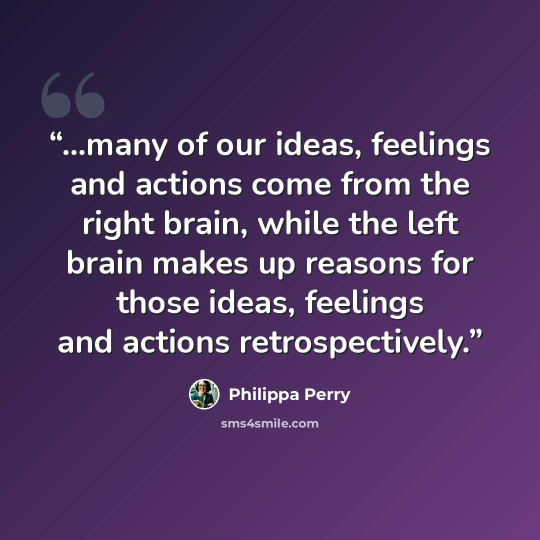 “...many of our ideas, feelings and actions come from the right brain, while the left brain makes up reasons for those ideas, feelings and actions retrospectively.” quote by Philippa Perry