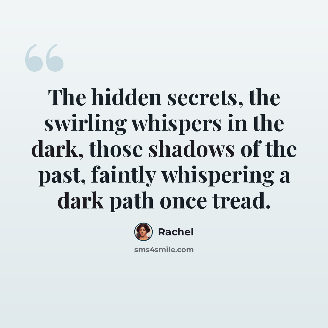“The hidden secrets, the swirling whispers in the dark, those shadows of the past, faintly whispering a dark path once tread.” quote by Rachel