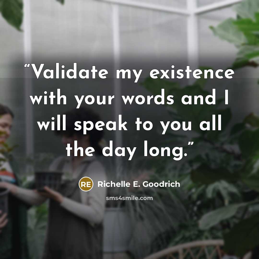 “Validate my existence with your words and I will speak to you all the day long.” quote by Richelle E. Goodrich