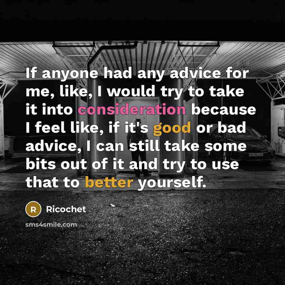 “If anyone had any advice for me, like, I would try to take it into consideration because I feel like, if it's good or bad advice, I can still take some bits out of it and try to use that to better yourself.” quote by Ricochet