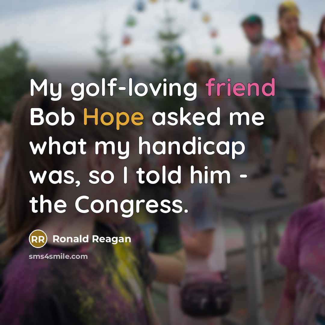 “My golf-loving friend Bob Hope asked me what my handicap was, so I told him - the Congress.” quote by Ronald Reagan
