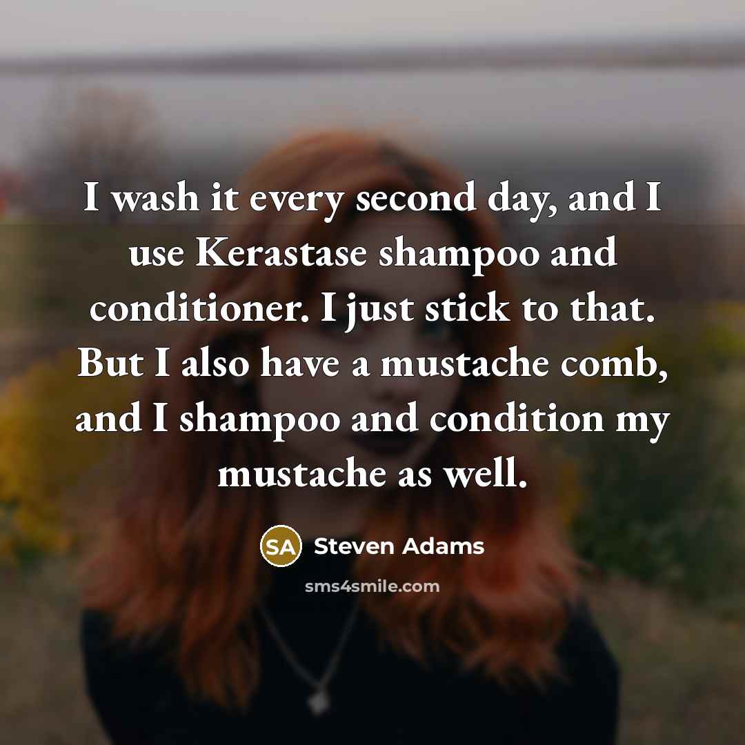 “I wash it every second day, and I use Kerastase shampoo and conditioner. I just stick to that. But I also have a mustache comb, and I shampoo and condition my mustache as well.” quote by Steven Adams