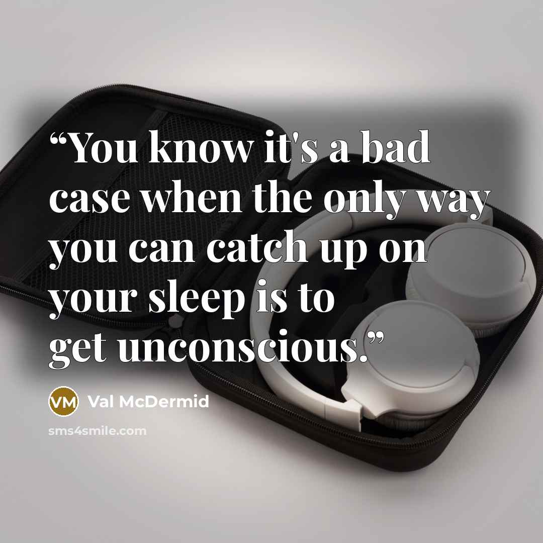 “You know it's a bad case when the only way you can catch up on your sleep is to get unconscious.” quote by Val McDermid