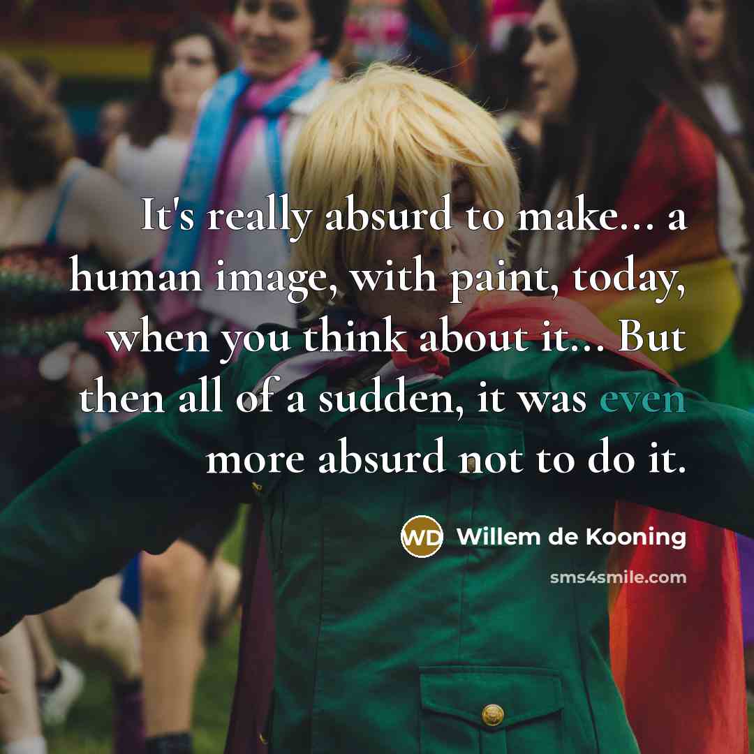 “It's really absurd to make... a human image, with paint, today, when you think about it... But then all of a sudden, it was even more absurd not to do it.” quote by Willem de Kooning