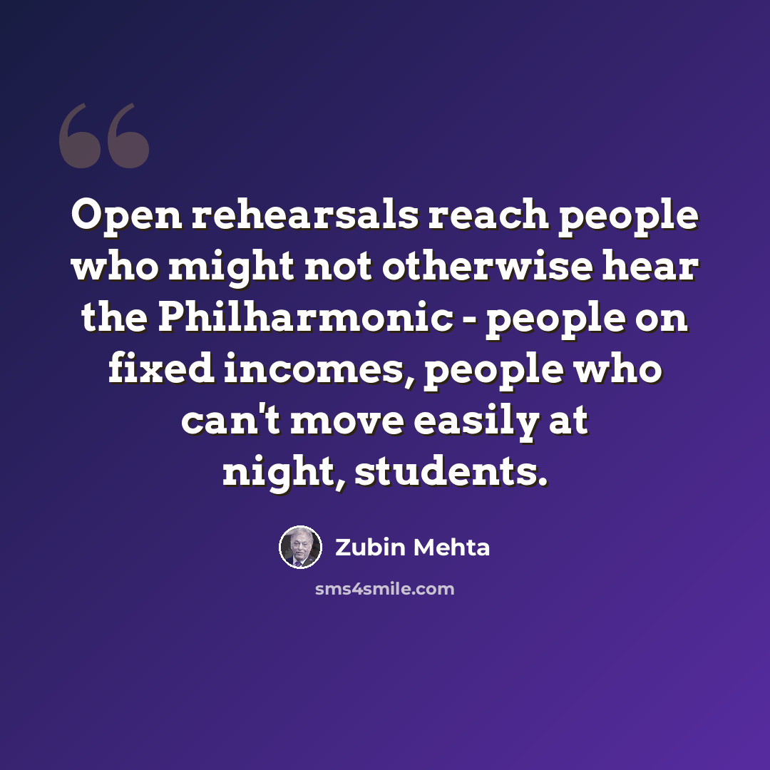 “Open rehearsals reach people who might not otherwise hear the Philharmonic - people on fixed incomes, people who can't move easily at night, students.” quote by Zubin Mehta