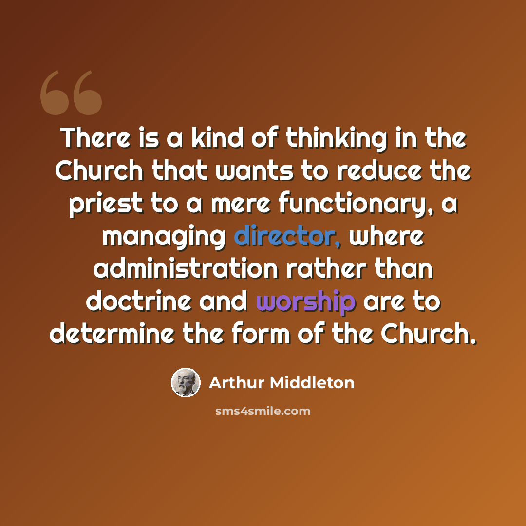 “There is a kind of thinking in the Church that wants to reduce the priest to a mere functionary, a managing director, where administration rather than doctrine and worship are to determine the form of the Church.” quote by Arthur Middleton