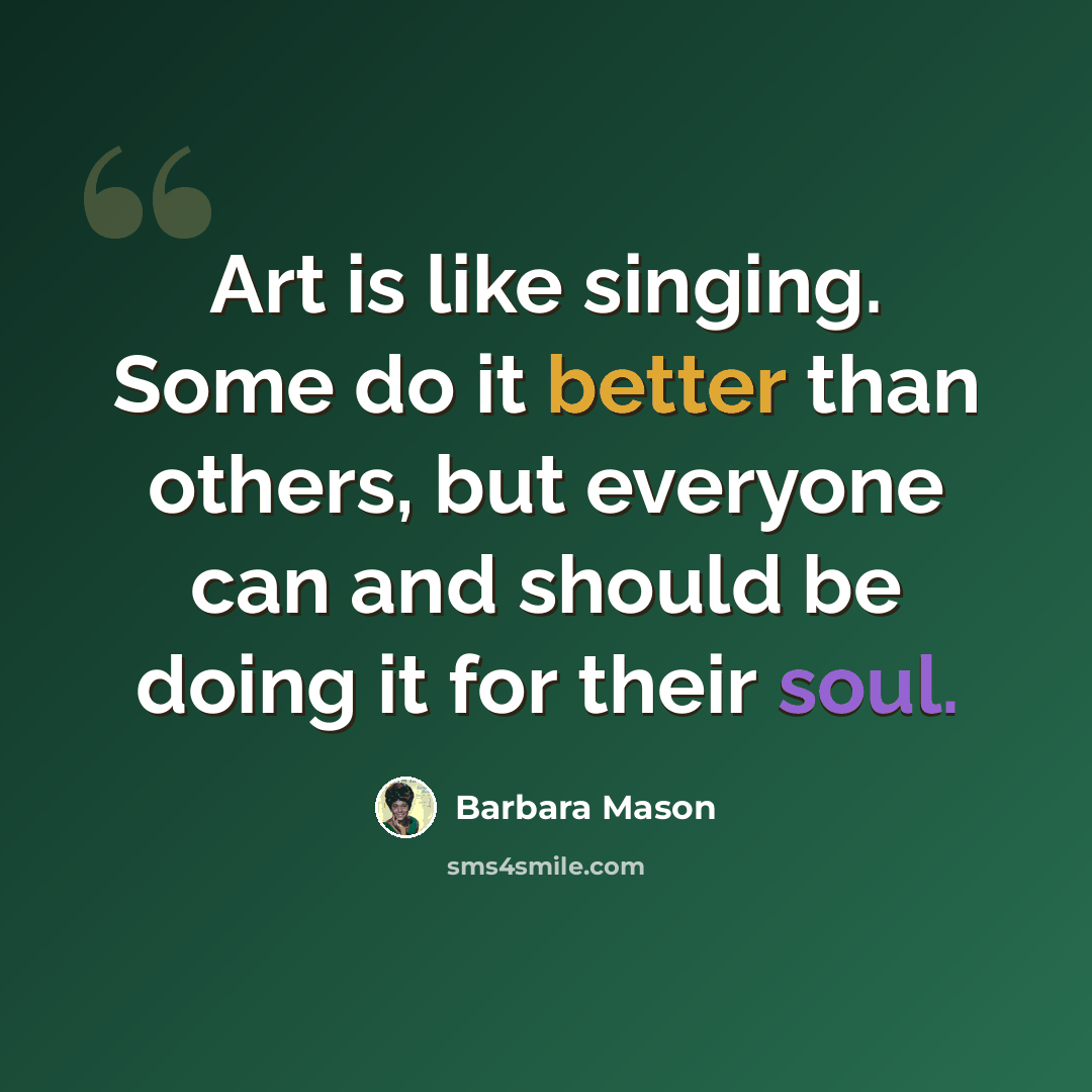 “Art is like singing. Some do it better than others, but everyone can and should be doing it for their soul.” quote by Barbara Mason