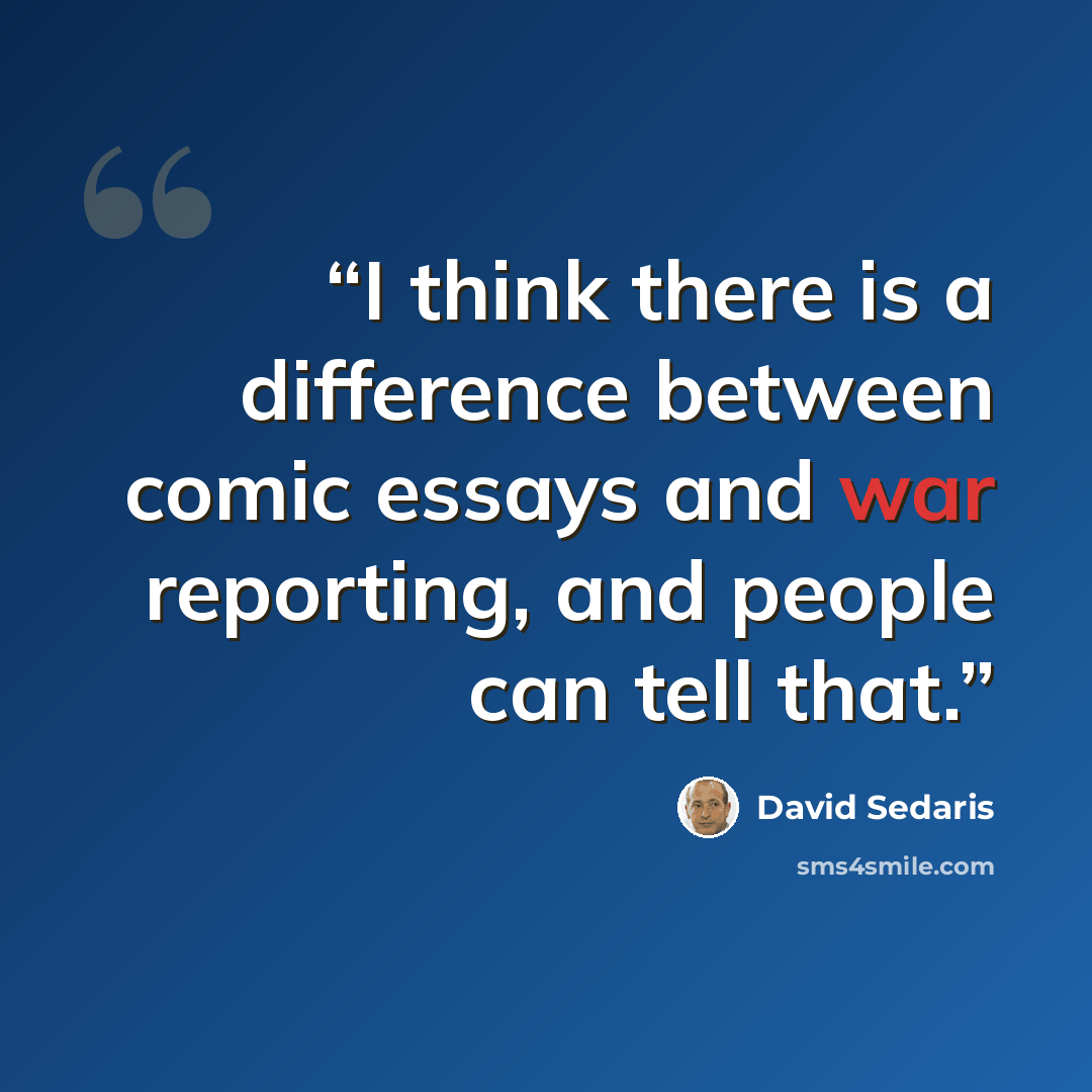 “I think there is a difference between comic essays and war reporting, and people can tell that.” quote by David Sedaris