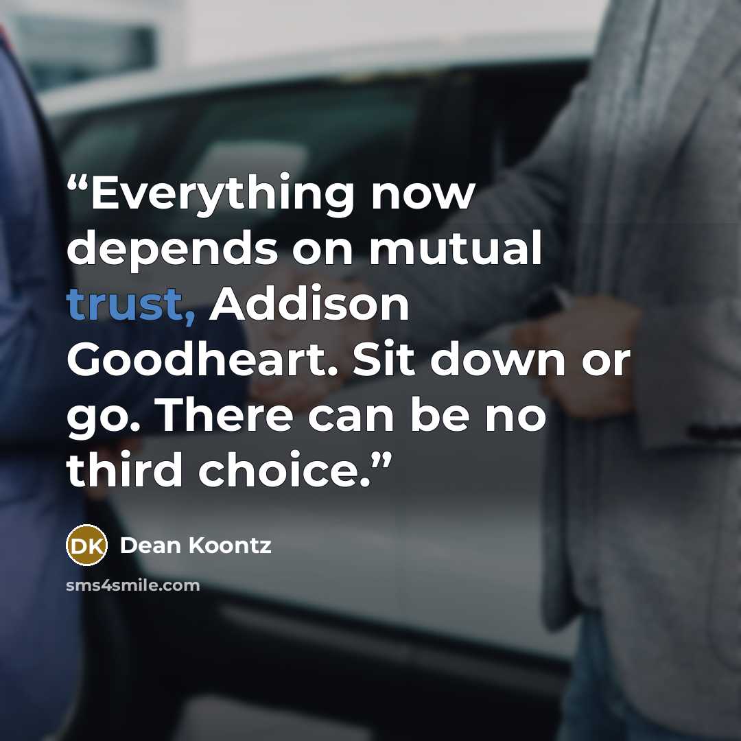 “Everything now depends on mutual trust, Addison Goodheart. Sit down or go. There can be no third choice.” quote by Dean Koontz