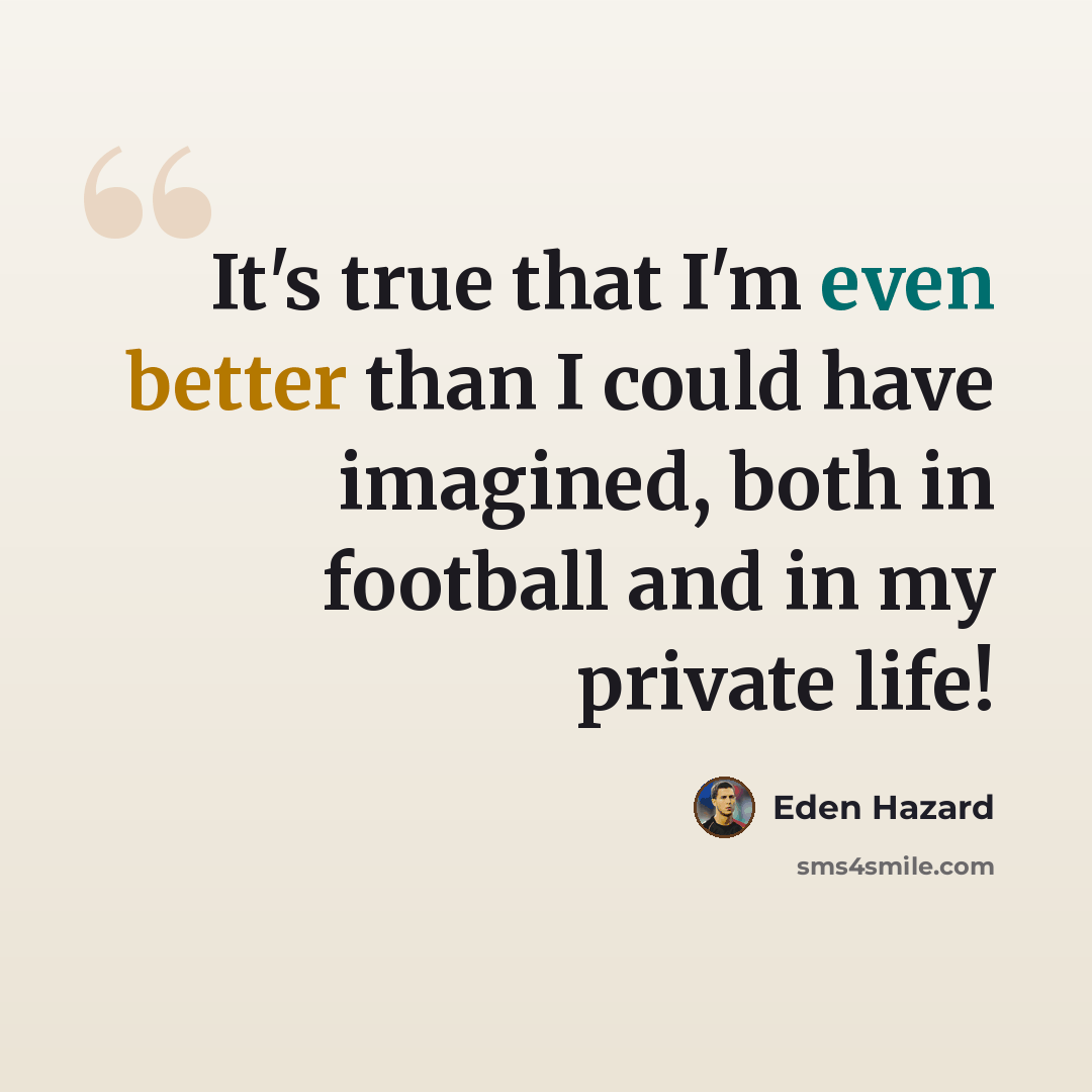 “It's true that I'm even better than I could have imagined, both in football and in my private life!” quote by Eden Hazard