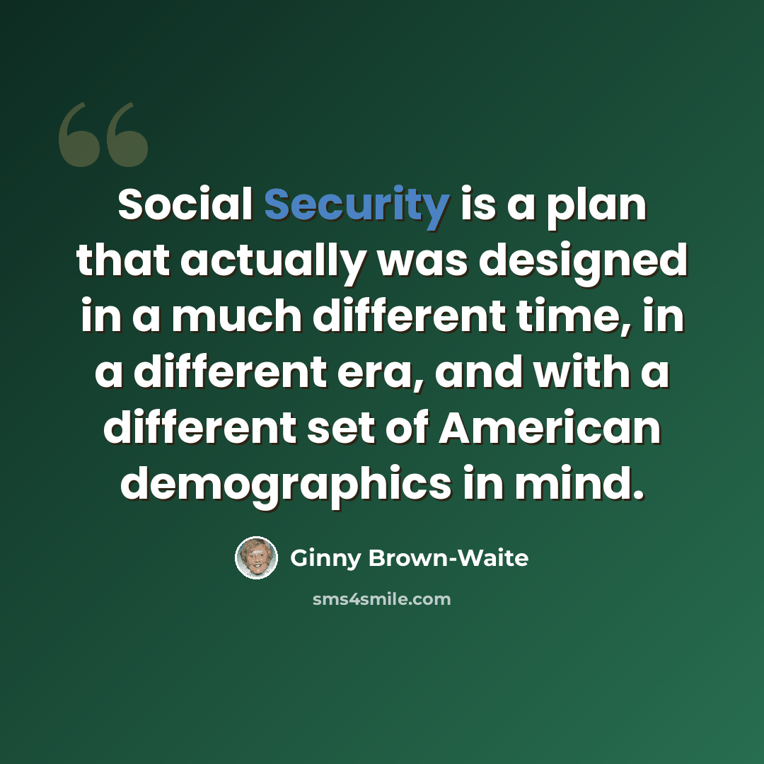 “Social Security is a plan that actually was designed in a much different time, in a different era, and with a different set of American demographics in mind.” quote by Ginny Brown-Waite