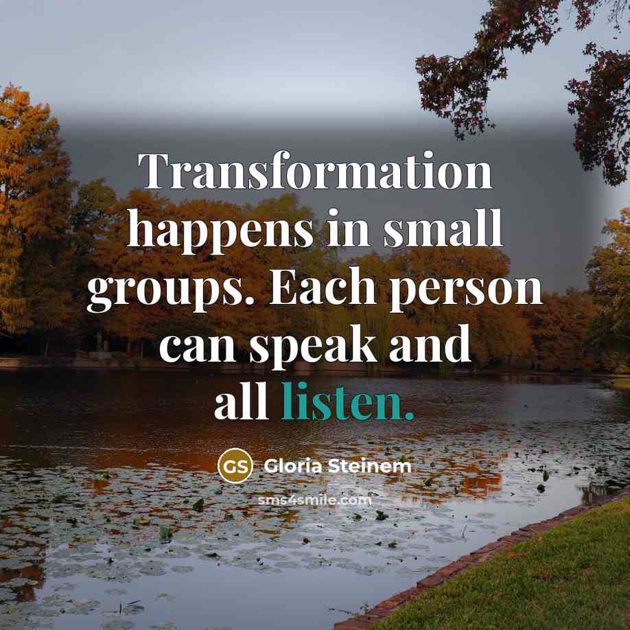“Transformation happens in small groups. Each person can speak and all listen.” quote by Gloria Steinem