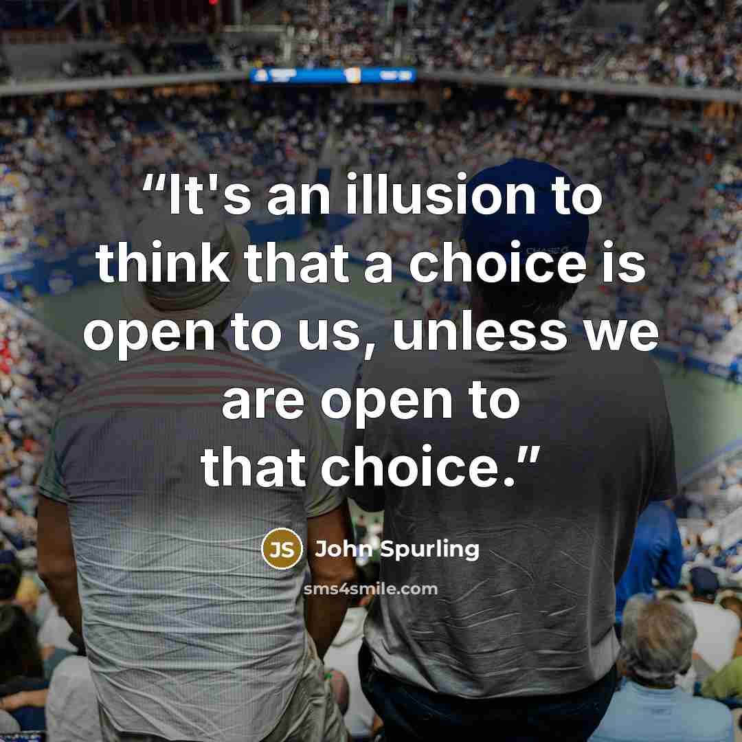 “It's an illusion to think that a choice is open to us, unless we are open to that choice.” quote by John Spurling