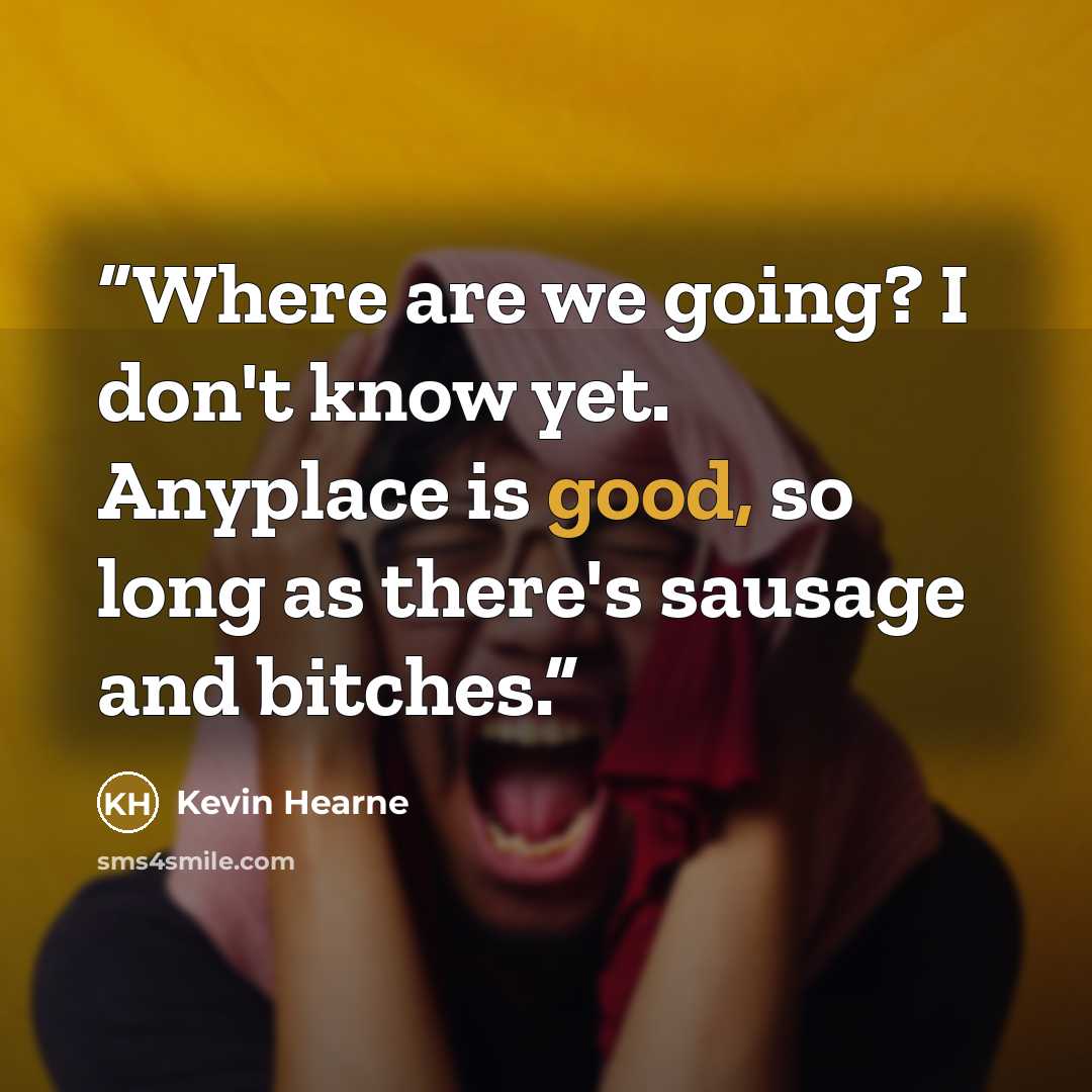 “Where are we going? I don't know yet. Anyplace is good, so long as there's sausage and bitches.” quote by Kevin Hearne