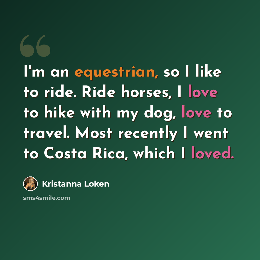 “I'm an equestrian, so I like to ride. Ride horses, I love to hike with my dog, love to travel. Most recently I went to Costa Rica, which I loved.” quote by Kristanna Loken