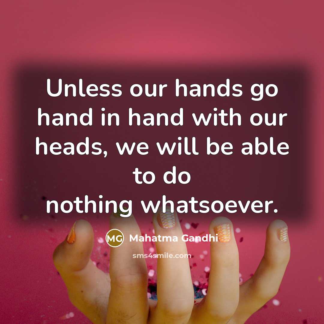 “Unless our hands go hand in hand with our heads, we will be able to do nothing whatsoever.” quote by Mahatma Gandhi