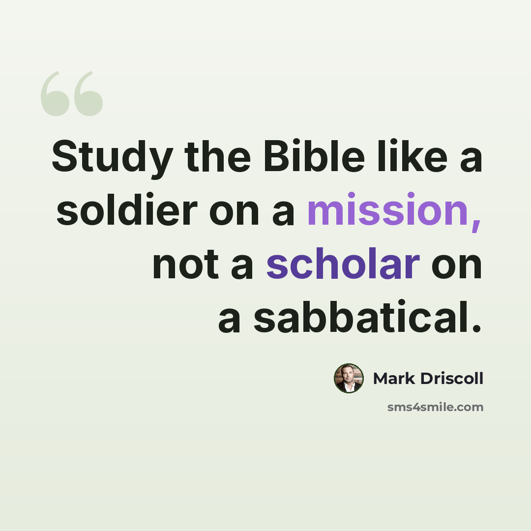 “Study the Bible like a soldier on a mission, not a scholar on a sabbatical.” quote by Mark Driscoll