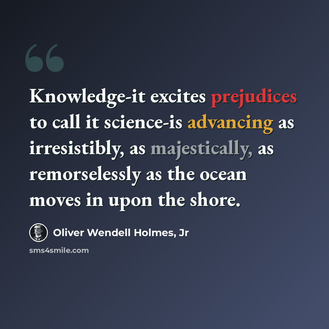 “Knowledge-it excites prejudices to call it science-is advancing as irresistibly, as majestically, as remorselessly as the ocean moves in upon the shore.” quote by Oliver Wendell Holmes, Jr