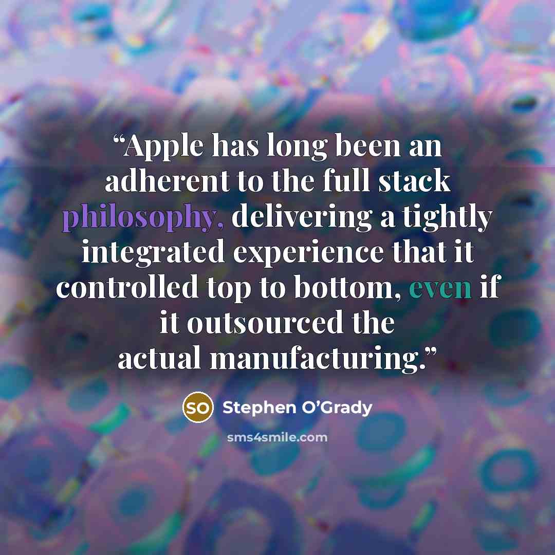 “Apple has long been an adherent to the full stack philosophy, delivering a tightly integrated experience that it controlled top to bottom, even if it outsourced the actual manufacturing.” quote by Stephen O’Grady