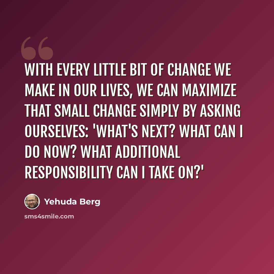 “With every little bit of change we make in our lives, we can maximize that small change simply by asking ourselves: 'What's next? What can I do now? What additional responsibility can I take on?'” quote by Yehuda Berg