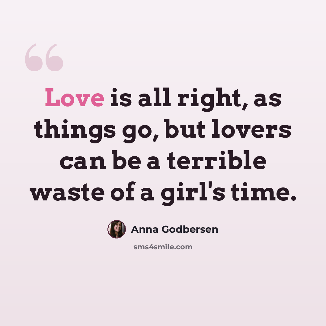 “Love is all right, as things go, but lovers can be a terrible waste of a girl's time.” quote by Anna Godbersen