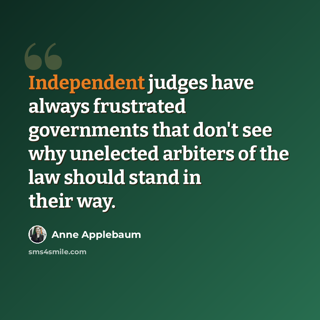 “Independent judges have always frustrated governments that don't see why unelected arbiters of the law should stand in their way.” quote by Anne Applebaum