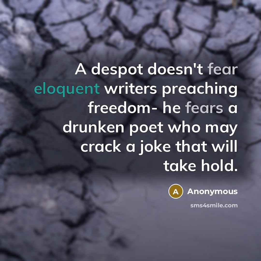 “A despot doesn't fear eloquent writers preaching freedom- he fears a drunken poet who may crack a joke that will take hold.” quote by Anonymous