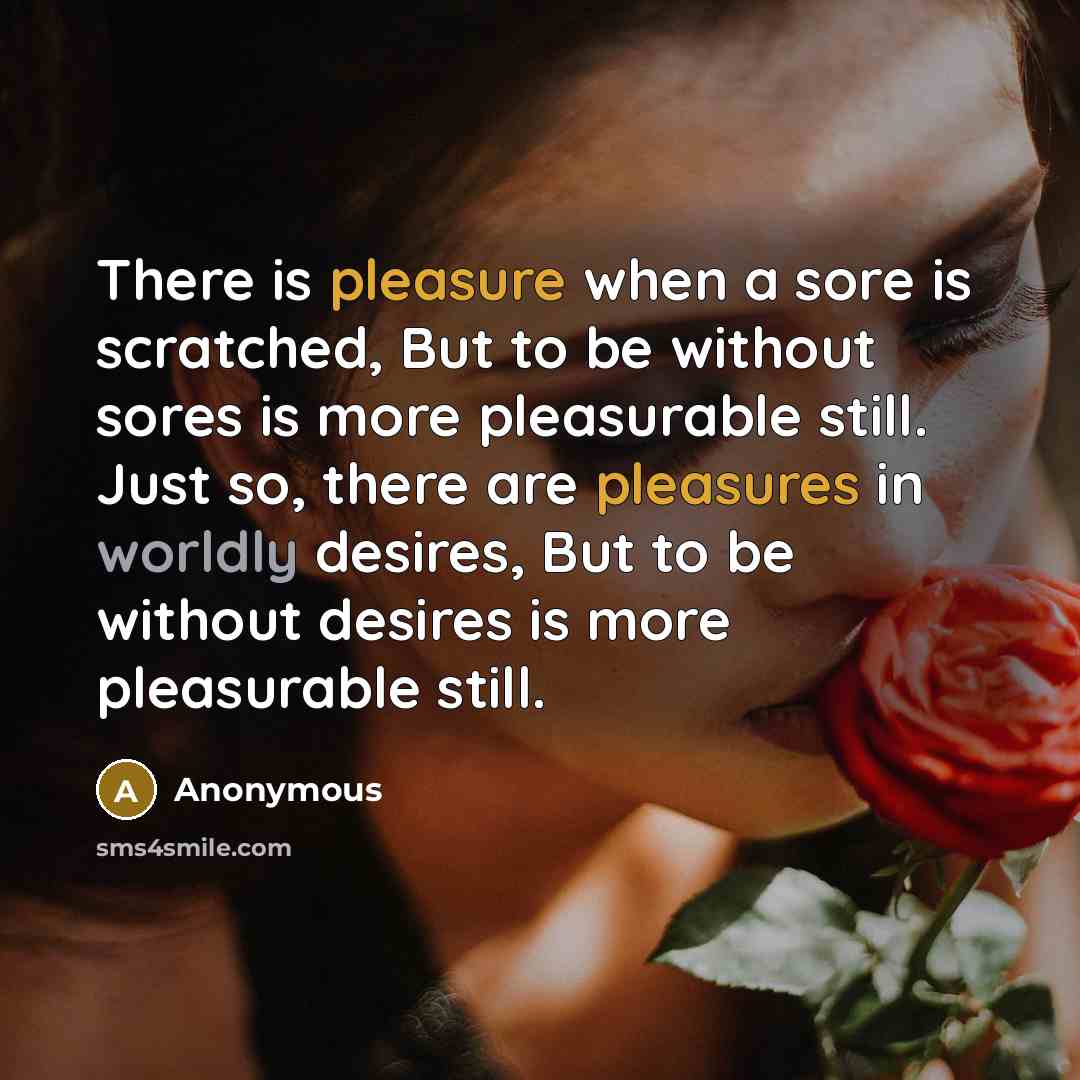 “There is pleasure when a sore is scratched, But to be without sores is more pleasurable still. Just so, there are pleasures in worldly desires, But to be without desires is more pleasurable still.” quote by Anonymous