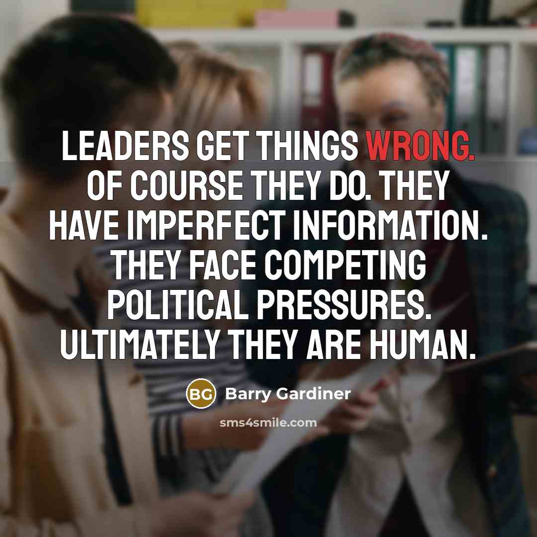 “Leaders get things wrong. Of course they do. They have imperfect information. They face competing political pressures. Ultimately they are human.” quote by Barry Gardiner