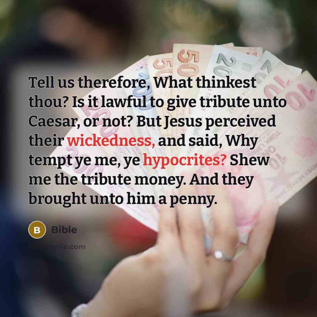 “Tell us therefore, What thinkest thou? Is it lawful to give tribute unto Caesar, or not? But Jesus perceived their wickedness, and said, Why tempt ye me, ye hypocrites? Shew me the tribute money. And they brought unto him a penny.” quote by Bible
