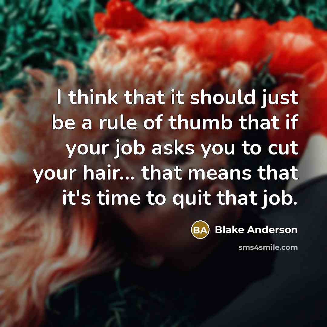 “I think that it should just be a rule of thumb that if your job asks you to cut your hair... that means that it's time to quit that job.” quote by Blake Anderson