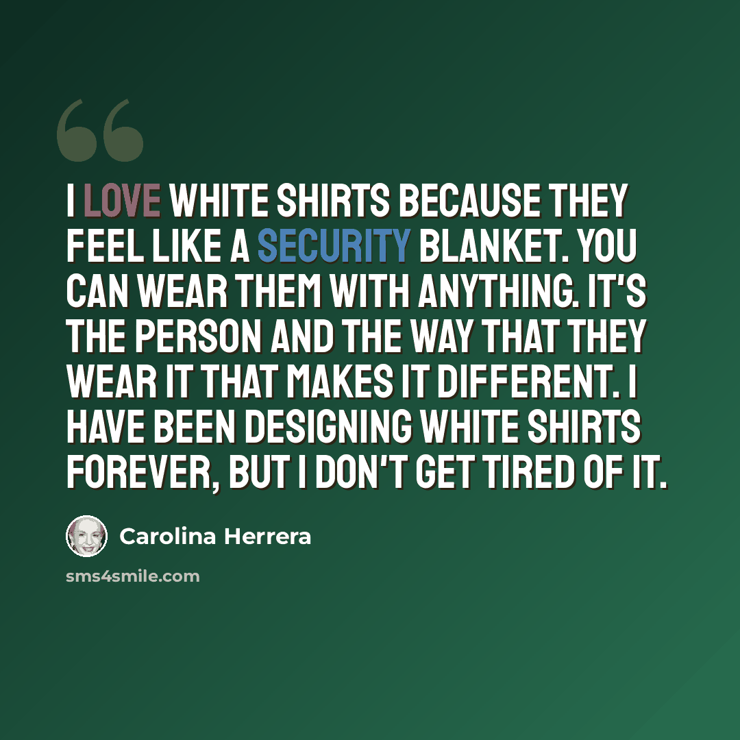 “I love white shirts because they feel like a security blanket. You can wear them with anything. It's the person and the way that they wear it that makes it different. I have been designing white shirts forever, but I don't get tired of it.” quote by Carolina Herrera