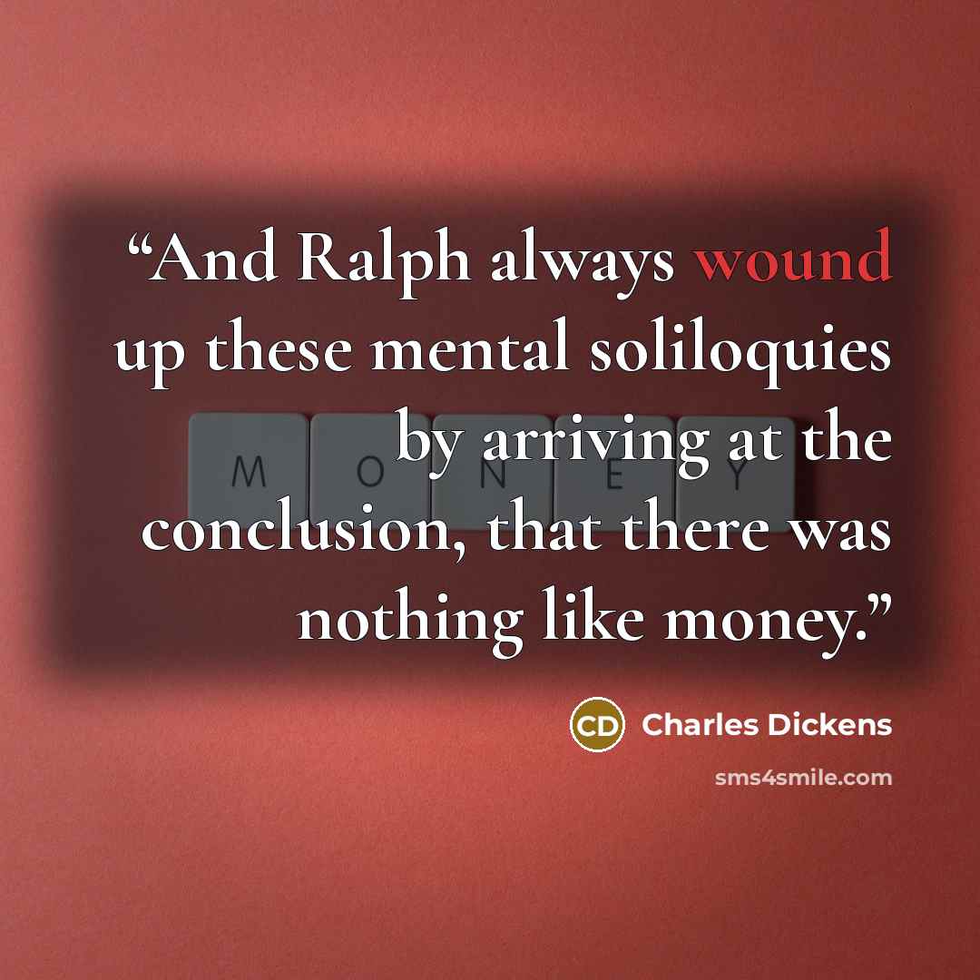 “And Ralph always wound up these mental soliloquies by arriving at the conclusion, that there was nothing like money.” quote by Charles Dickens