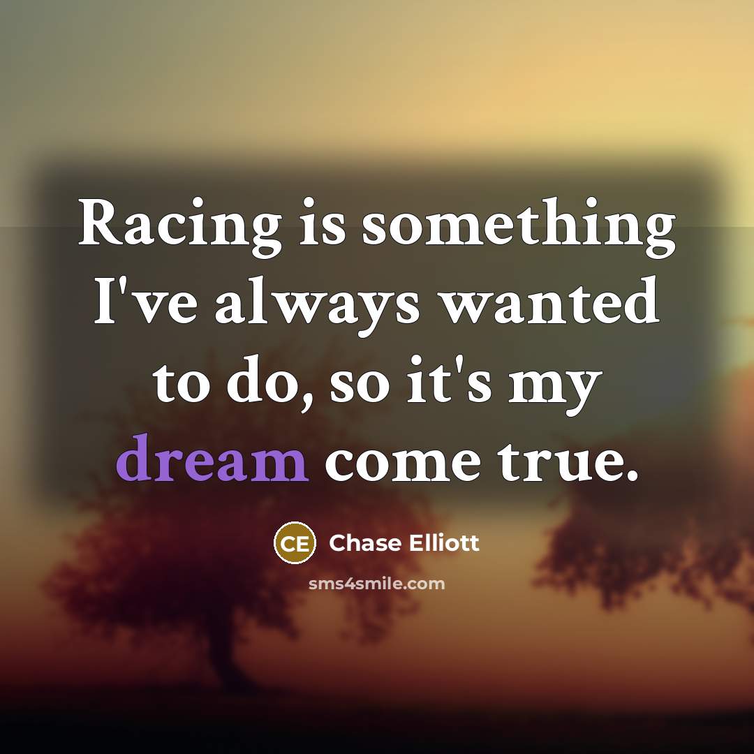 “Racing is something I've always wanted to do, so it's my dream come true.” quote by Chase Elliott