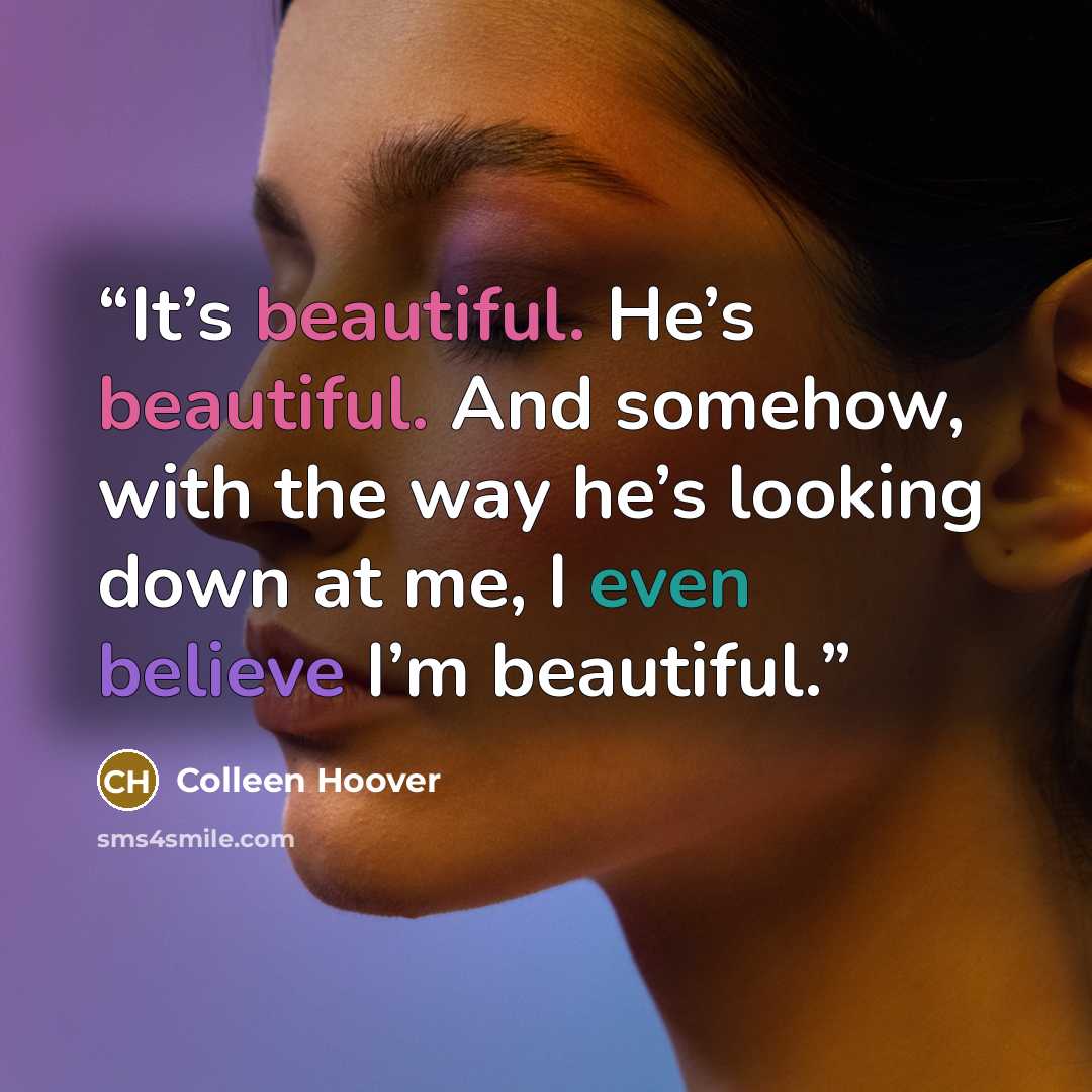 “It’s beautiful. He’s beautiful. And somehow, with the way he’s looking down at me, I even believe I’m beautiful.” quote by Colleen Hoover