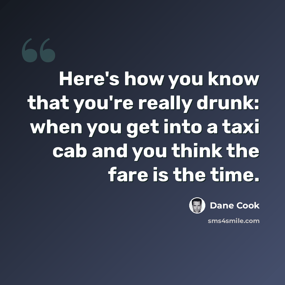 “Here's how you know that you're really drunk: when you get into a taxi cab and you think the fare is the time.” quote by Dane Cook