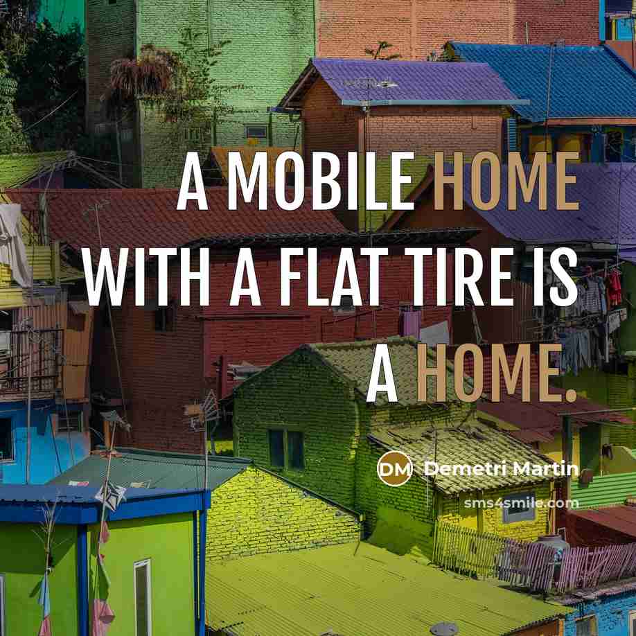 “A mobile home with a flat tire is a home.” quote by Demetri Martin