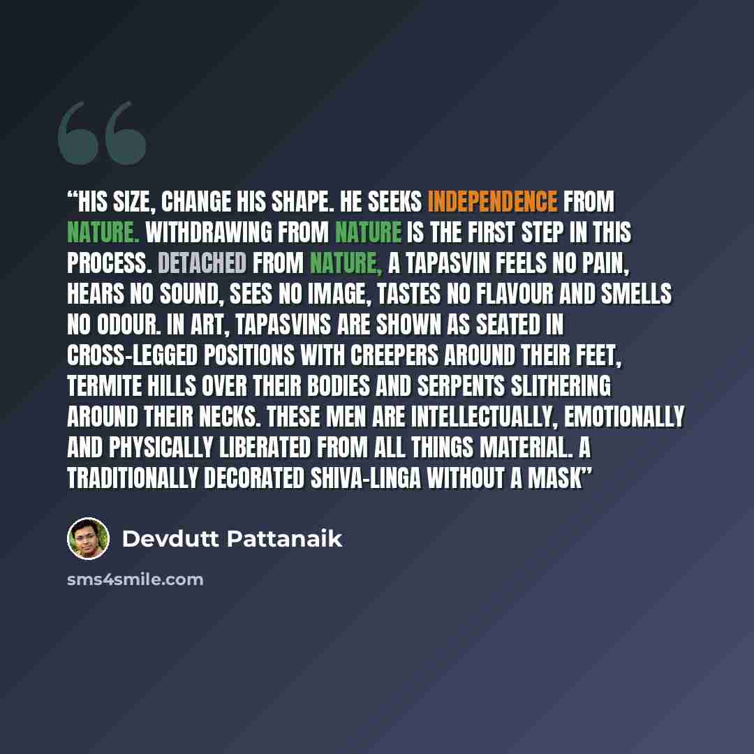 “his size, change his shape. He seeks independence from nature. Withdrawing from nature is the first step in this process. Detached from nature, a Tapasvin feels no pain, hears no sound, sees no image, tastes no flavour and smells no odour. In art, Tapasvins are shown as seated in cross-legged…” quote by Devdutt Pattanaik