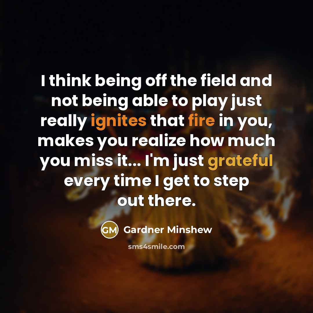 “I think being off the field and not being able to play just really ignites that fire in you, makes you realize how much you miss it... I'm just grateful every time I get to step out there.” quote by Gardner Minshew