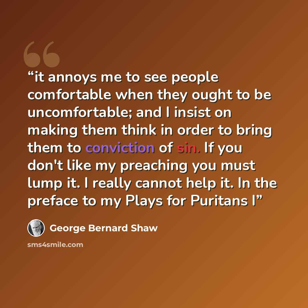 “it annoys me to see people comfortable when they ought to be uncomfortable; and I insist on making them think in order to bring them to conviction of sin. If you don't like my preaching you must lump it. I really cannot help it. In the preface to my Plays for Puritans I” quote by George Bernard Shaw