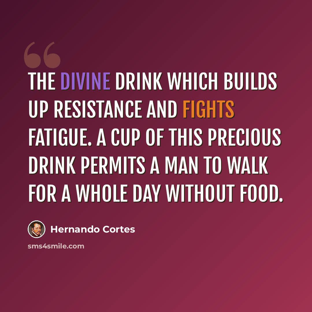 “The divine drink which builds up resistance and fights fatigue. A cup of this precious drink permits a man to walk for a whole day without food.” quote by Hernando Cortes