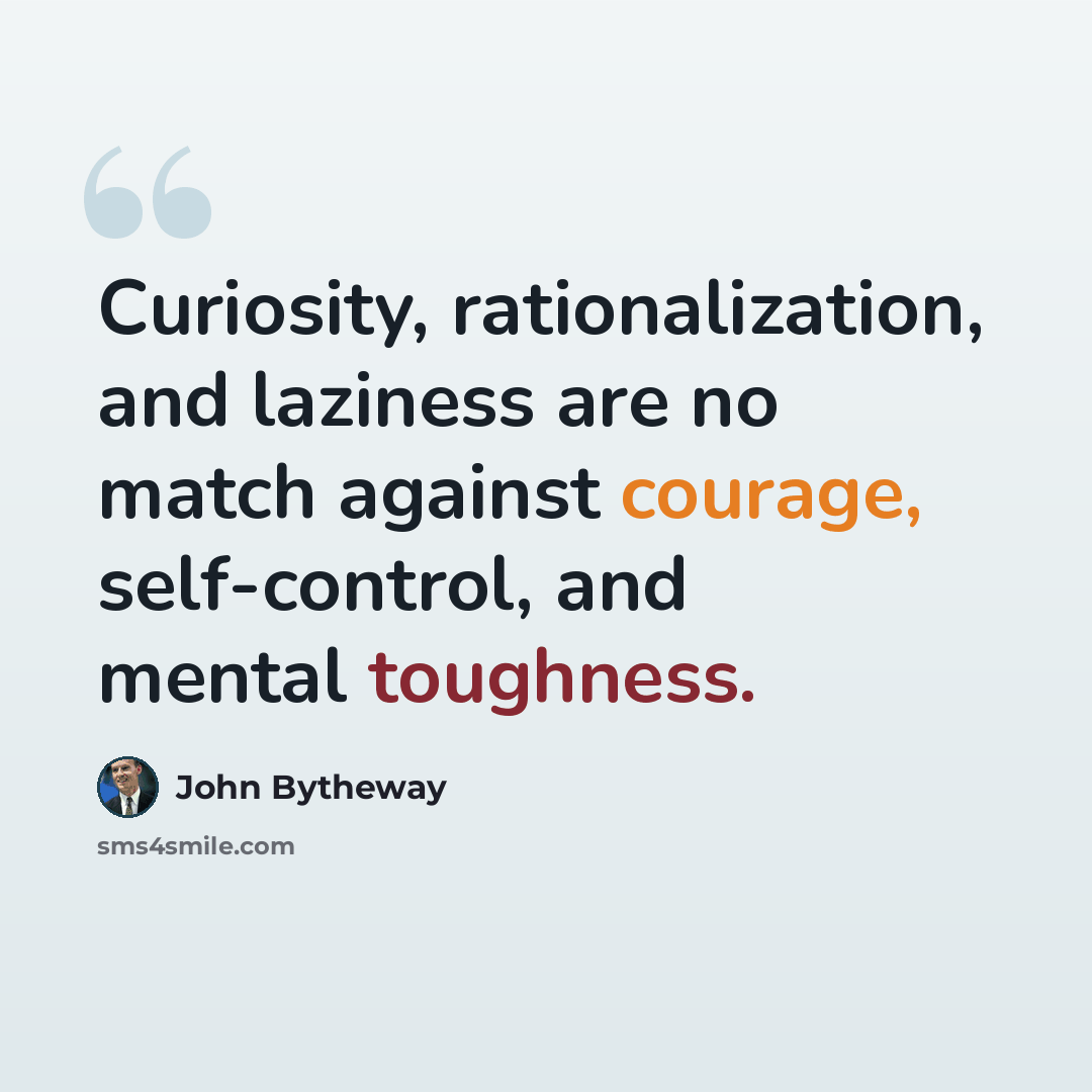 “Curiosity, rationalization, and laziness are no match against courage, self-control, and mental toughness.” quote by John Bytheway