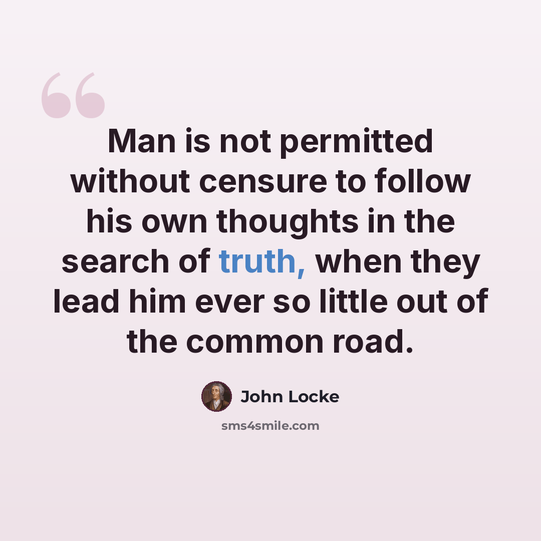 “Man is not permitted without censure to follow his own thoughts in the search of truth, when they lead him ever so little out of the common road.” quote by John Locke