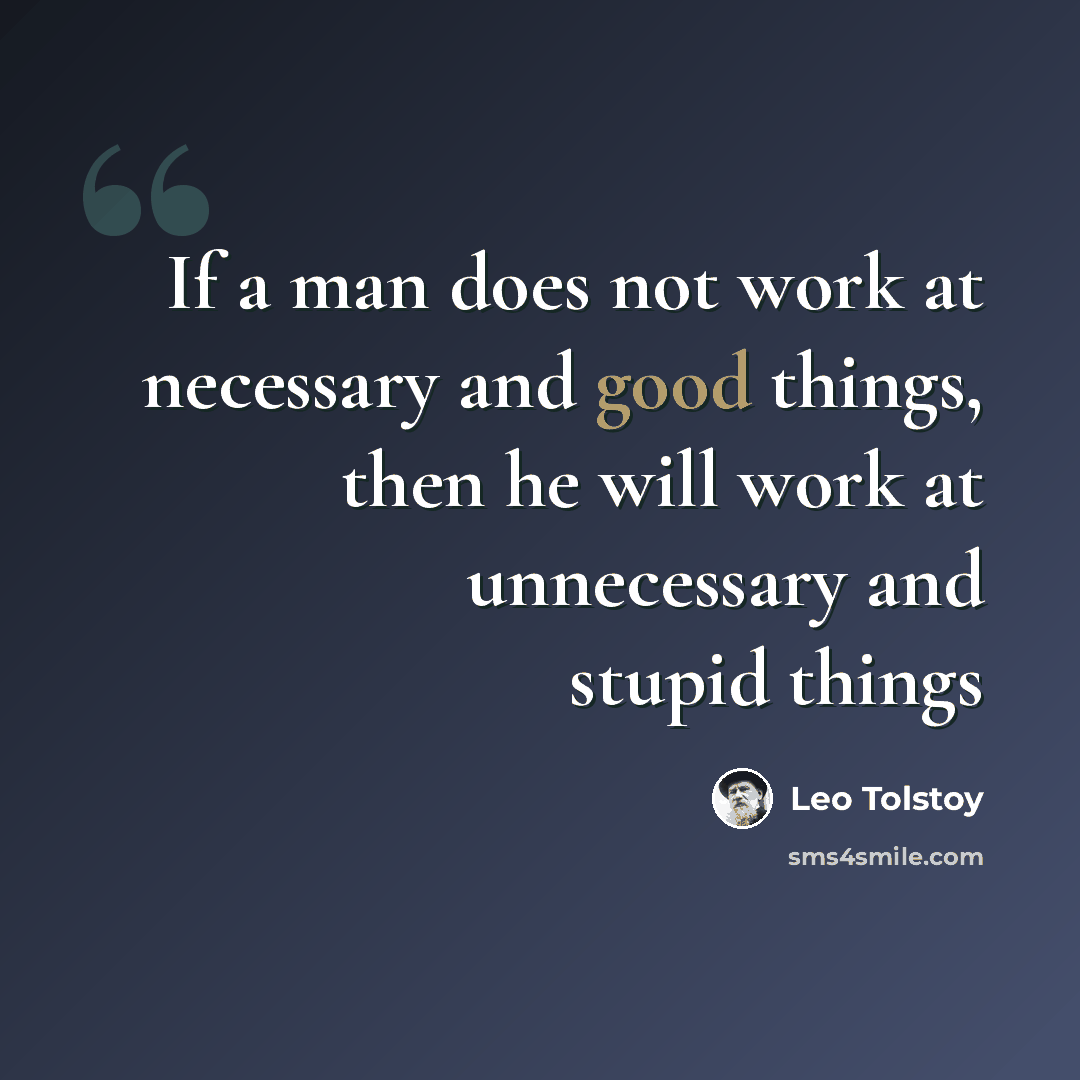 “If a man does not work at necessary and good things, then he will work at unnecessary and stupid things” quote by Leo Tolstoy
